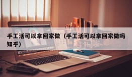 手工活可以拿回家做（手工活可以拿回家做吗知乎）