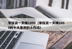 零投资一天赚1000（零投资一天赚1000的十大暴利的小作坊）