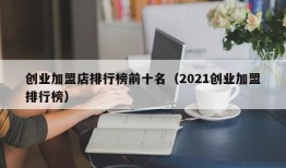 创业加盟店排行榜前十名（2021创业加盟排行榜）