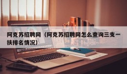 阿克苏招聘网（阿克苏招聘网怎么查询三支一扶排名情况）