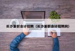 长沙兼职会计招聘（长沙兼职会计招聘网）