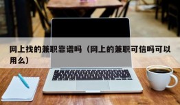 网上找的兼职靠谱吗（网上的兼职可信吗可以用么）