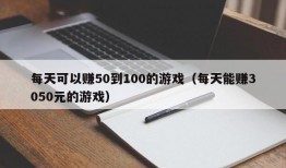 每天可以赚50到100的游戏（每天能赚3050元的游戏）