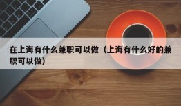 在上海有什么兼职可以做（上海有什么好的兼职可以做）