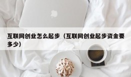 互联网创业怎么起步（互联网创业起步资金要多少）