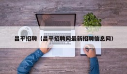 昌平招聘（昌平招聘网最新招聘信息网）