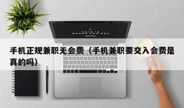 手机正规兼职无会费（手机兼职要交入会费是真的吗）