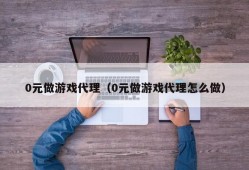 0元做游戏代理（0元做游戏代理怎么做）