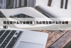 现在做什么行业赚钱（马云现在做什么行业赚钱）