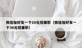 微信加好友一个10元招兼职（微信加好友一个30元招兼职）