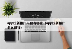 app拉新推广平台有哪些（app拉新推广怎么赚钱）