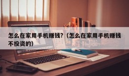 怎么在家用手机赚钱?（怎么在家用手机赚钱不投资的）