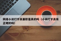 网络小说打字员兼职是真的吗（小说打字员有正规的吗）