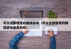 可以全部提现的赚钱游戏（可以全部提现的赚钱游戏是真的吗）