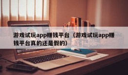 游戏试玩app赚钱平台（游戏试玩app赚钱平台真的还是假的）