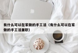 有什么可以在家做的手工活（有什么可以在家做的手工活兼职）