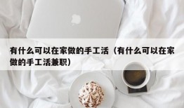 有什么可以在家做的手工活（有什么可以在家做的手工活兼职）