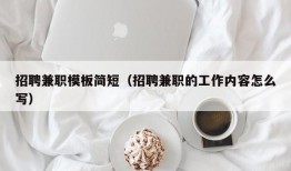 招聘兼职模板简短（招聘兼职的工作内容怎么写）