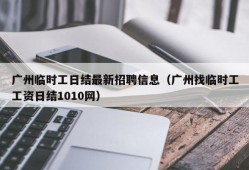 广州临时工日结最新招聘信息（广州找临时工工资日结1010网）