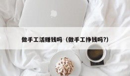 做手工活赚钱吗（做手工挣钱吗?）