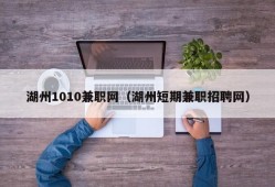 湖州1010兼职网（湖州短期兼职招聘网）