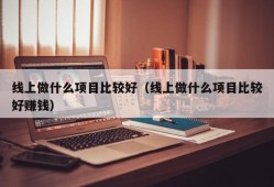 线上做什么项目比较好（线上做什么项目比较好赚钱）