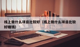 线上做什么项目比较好（线上做什么项目比较好赚钱）