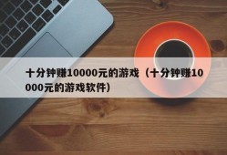 十分钟赚10000元的游戏（十分钟赚10000元的游戏软件）