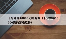 十分钟赚10000元的游戏（十分钟赚10000元的游戏软件）