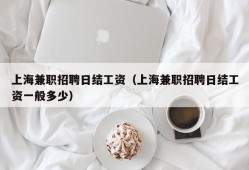 上海兼职招聘日结工资（上海兼职招聘日结工资一般多少）