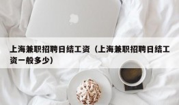 上海兼职招聘日结工资（上海兼职招聘日结工资一般多少）