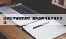 组装圆珠笔在家兼职（组装圆珠笔在家兼职微信）