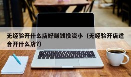 无经验开什么店好赚钱投资小（无经验开店适合开什么店?）