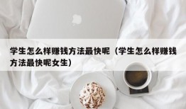 学生怎么样赚钱方法最快呢（学生怎么样赚钱方法最快呢女生）