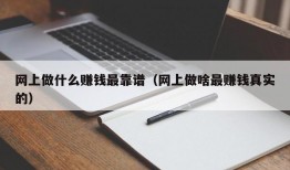 网上做什么赚钱最靠谱（网上做啥最赚钱真实的）