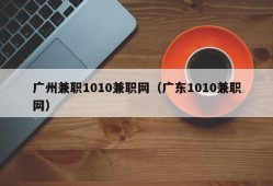 广州兼职1010兼职网（广东1010兼职网）