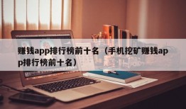 赚钱app排行榜前十名（手机挖矿赚钱app排行榜前十名）