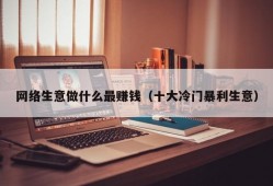 网络生意做什么最赚钱（十大冷门暴利生意）