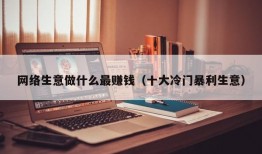 网络生意做什么最赚钱（十大冷门暴利生意）