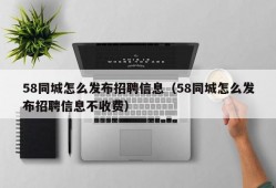 58同城怎么发布招聘信息（58同城怎么发布招聘信息不收费）