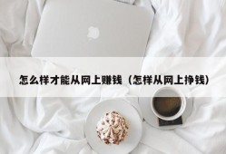 怎么样才能从网上赚钱（怎样从网上挣钱）