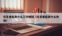 在家里能做什么工作赚钱（在家里能做什么挣钱）