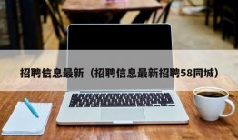 招聘信息最新（招聘信息最新招聘58同城）