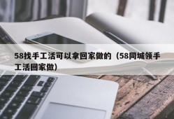 58找手工活可以拿回家做的（58同城领手工活回家做）