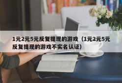 1元2元5元反复提现的游戏（1元2元5元反复提现的游戏不实名认证）