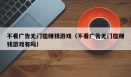 不看广告无门槛赚钱游戏（不看广告无门槛赚钱游戏有吗）