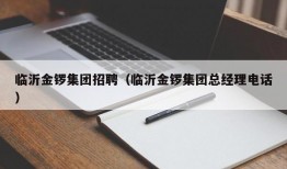 临沂金锣集团招聘（临沂金锣集团总经理电话）