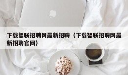 下载智联招聘网最新招聘（下载智联招聘网最新招聘官网）