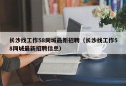 长沙找工作58同城最新招聘（长沙找工作58同城最新招聘信息）