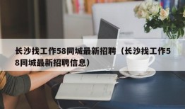 长沙找工作58同城最新招聘（长沙找工作58同城最新招聘信息）